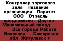 Контролер торгового зала › Название организации ­ Паритет, ООО › Отрасль предприятия ­ Другое › Минимальный оклад ­ 30 000 - Все города Работа » Вакансии   . Самарская обл.,Жигулевск г.